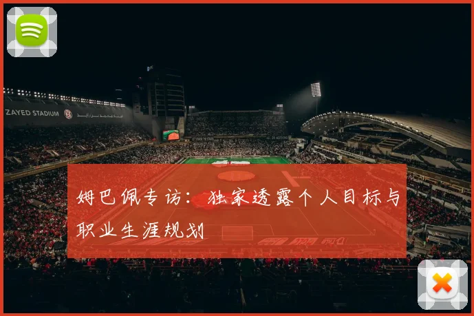 姆巴佩专访:独家透露个人目标与职业生涯规划