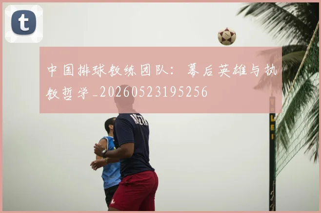 中国排球教练团队:幕后英雄与执教哲学_20260523195256
