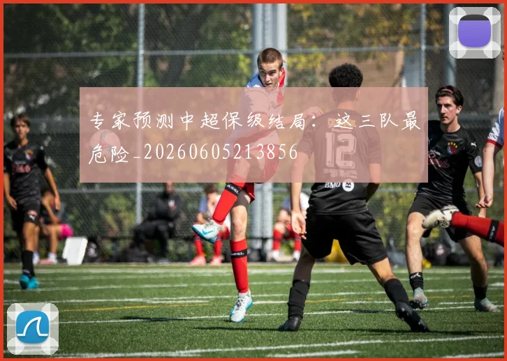 专家预测中超保级结局:这三队最危险_20260605213856