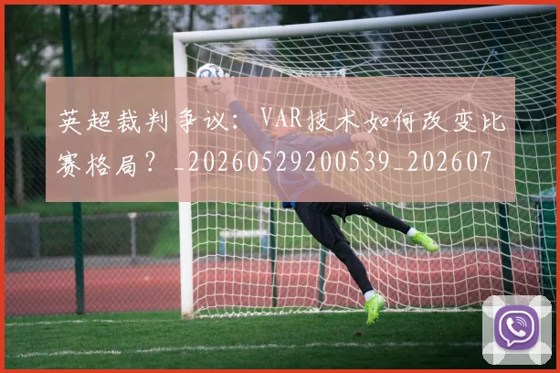 英超裁判争议:VAR技术如何改变比赛格局?_20260529200539_20260702174452