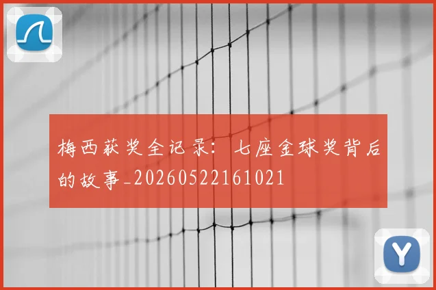 梅西获奖全记录:七座金球奖背后的故事_20260522161021