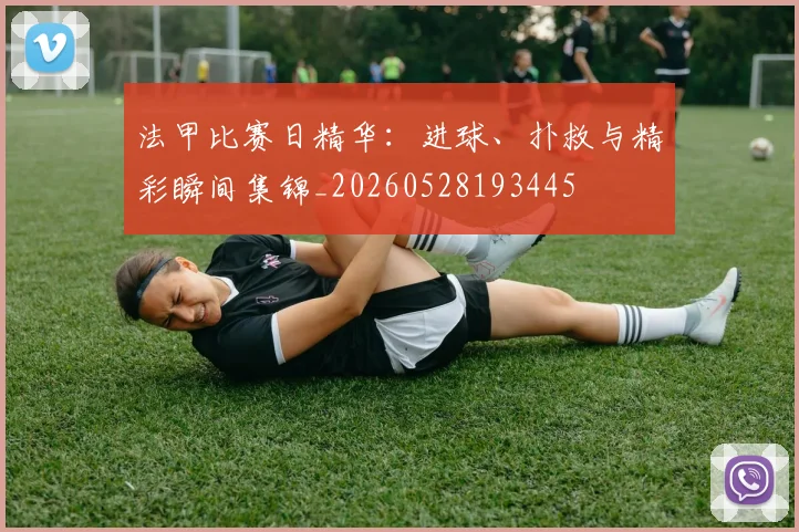 法甲比赛日精华:进球、扑救与精彩瞬间集锦_20260528193445