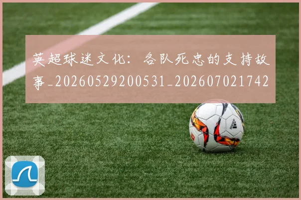 英超球迷文化：各队死忠的支持故事_20260529200531_20260702174203