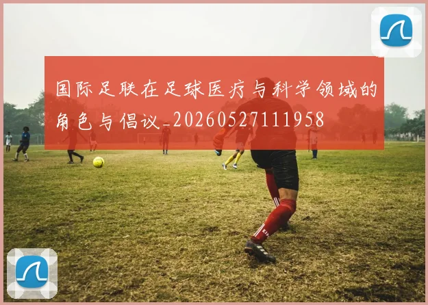 国际足联在足球医疗与科学领域的角色与倡议_20260527111958