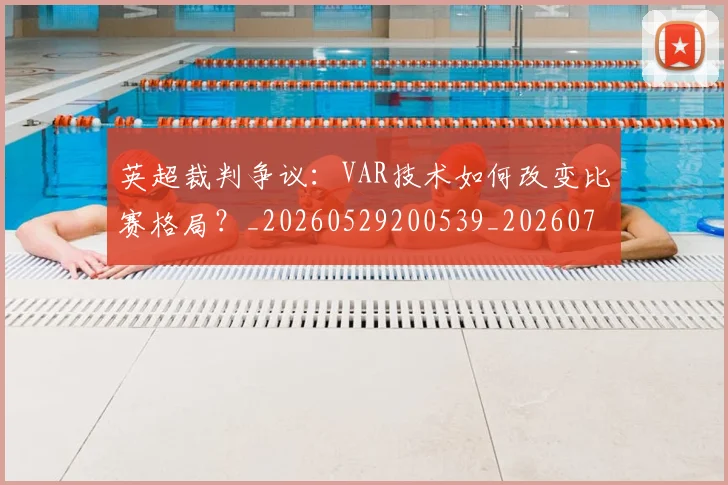 英超裁判争议:VAR技术如何改变比赛格局?_20260529200539_20260702174452