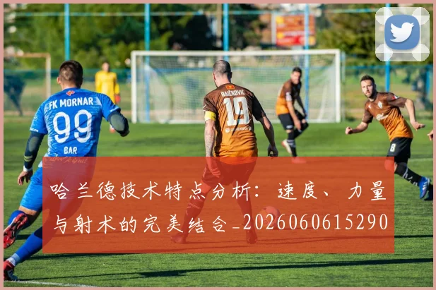 哈兰德技术特点分析:速度、力量与射术的完美结合_20260606152904