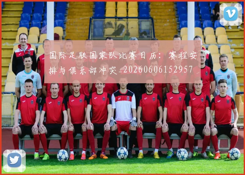 国际足联国家队比赛日历:赛程安排与俱乐部冲突_20260606152957
