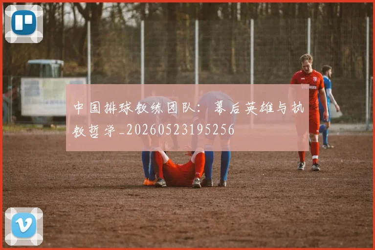 中国排球教练团队:幕后英雄与执教哲学_20260523195256