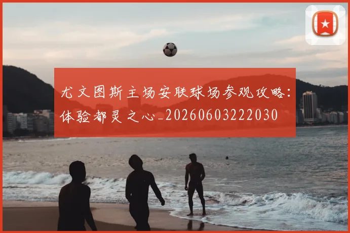 尤文图斯主场安联球场参观攻略:体验都灵之心_20260603222030