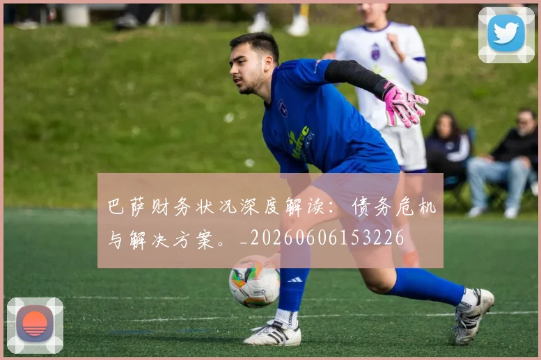 巴萨财务状况深度解读:债务危机与解决方案。_20260606153226