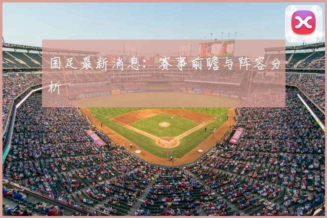 国足最新消息：赛事前瞻与阵容分析