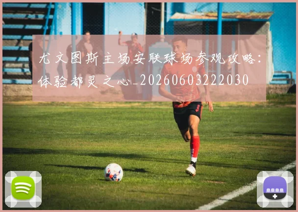 尤文图斯主场安联球场参观攻略:体验都灵之心_20260603222030