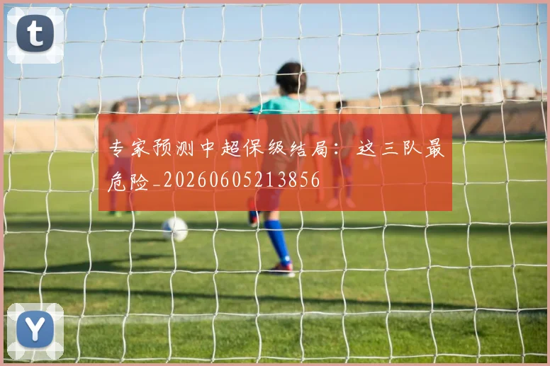 专家预测中超保级结局:这三队最危险_20260605213856