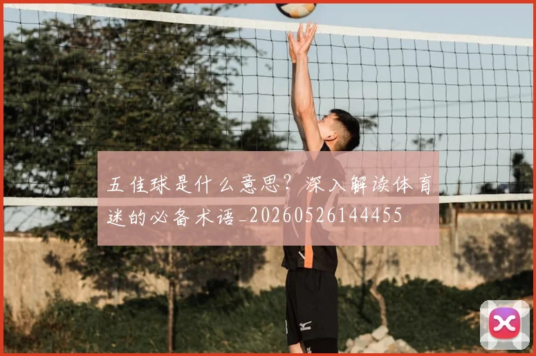 五佳球是什么意思?深入解读体育迷的必备术语_20260526144455