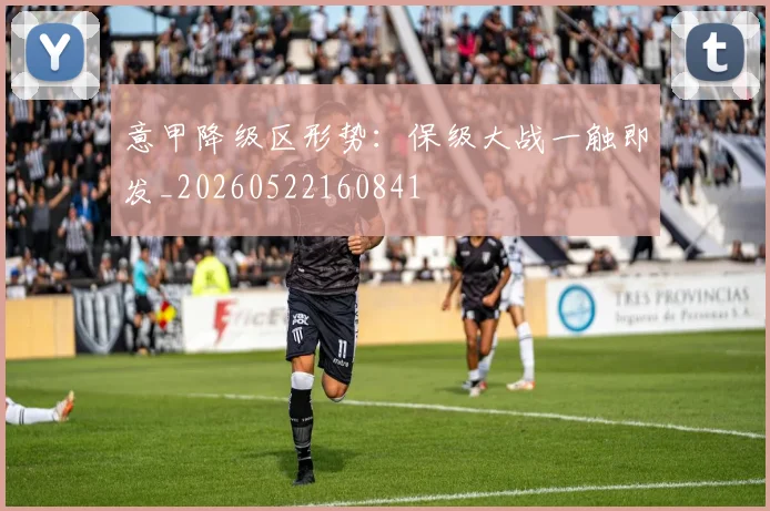 意甲降级区形势:保级大战一触即发_20260522160841