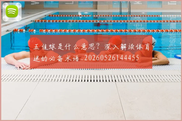 五佳球是什么意思?深入解读体育迷的必备术语_20260526144455