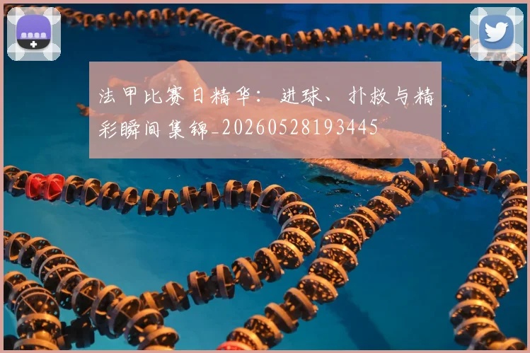 法甲比赛日精华:进球、扑救与精彩瞬间集锦_20260528193445
